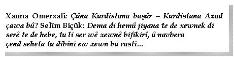 Textfeld: Xanna Omerxal: na Kurdistana başr  Kurdistana Azad  awa b? Selm Bik: Dema di hem jiyana te de xewnek di 
ser te de hebe, tu li ser w xewn bifikir,  navbera 
end seheta tu dibn ew xewn b rast...
